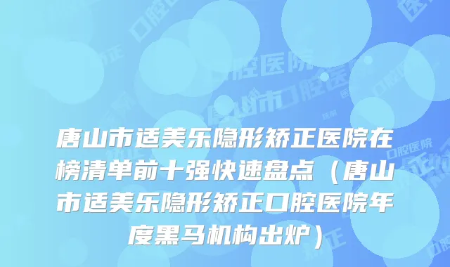 唐山市适美乐隐形矫正医院在榜清单前十强快速盘点（唐山市适美乐隐形矫正口腔医院年度黑马机构出炉）
