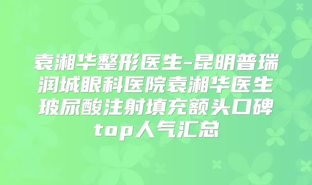 袁湘华整形医生-昆明普瑞润城眼科医院袁湘华医生玻尿酸注射填充额头口碑top人气汇总