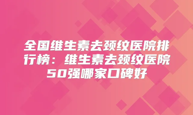 全国维生素去颈纹医院排行榜:维生素去颈纹医院50强哪家口碑好