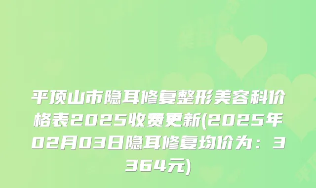 平顶山市隐耳修复整形美容科价格表2025收费更新(2025年02月03日隐耳修复均价为：3364元)