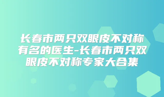 长春市两只双眼皮不对称有名的医生-长春市两只双眼皮不对称专家大合集