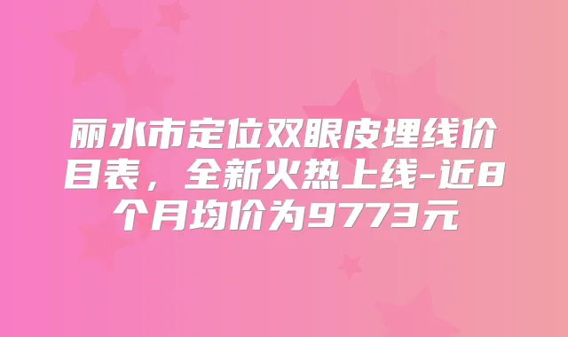 丽水市定位双眼皮埋线价目表,全新火热上线-近8个月均价为9773元