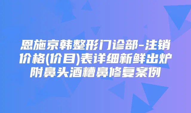 恩施京韩整形门诊部-注销价格(价目)表详细新鲜出炉附鼻头酒糟鼻修复案例