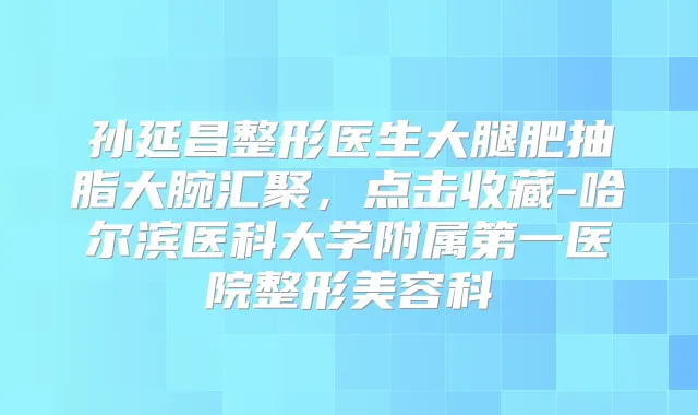 孙延昌整形医生大腿肥抽脂大腕汇聚,点击收藏-哈尔滨医科大学附属第一医院整形美容科