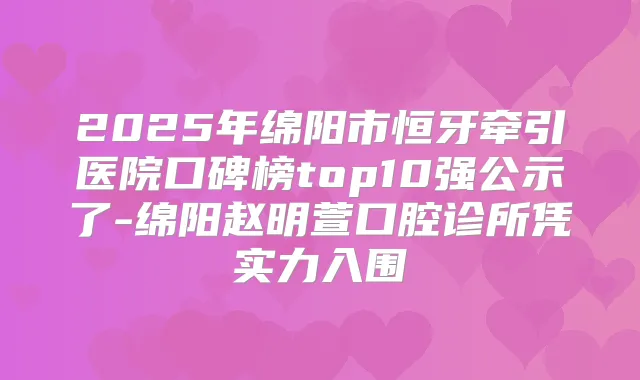 2025年绵阳市恒牙牵引医院口碑榜top10强公示了-绵阳赵明萱口腔诊所凭实力入围