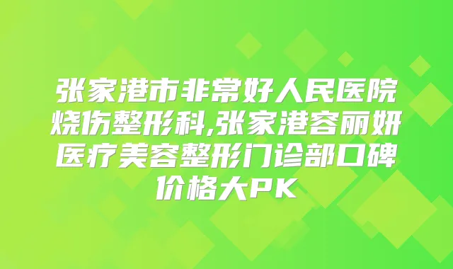 张家港市好人民医院烧伤整形科,张家港容丽妍医疗美容整形门诊部口碑价格大PK