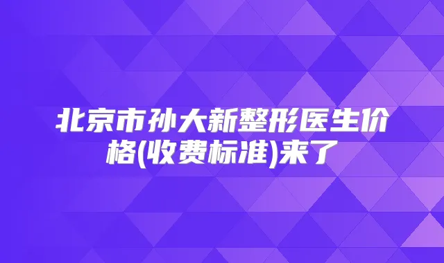 北京市孙大新整形医生价格(收费标准)来了
