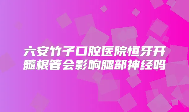 六安竹子口腔医院恒牙开髓根管会影响腿部神经吗