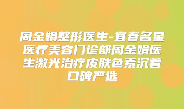 周金娟整形医生-宜春名星医疗美容门诊部周金娟医生激光皮肤色素沉着口碑严选