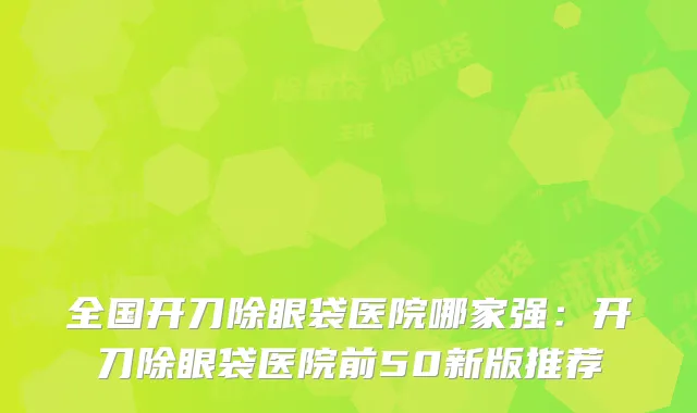 全国开刀除眼袋医院哪家强:开刀除眼袋医院前50新版推荐