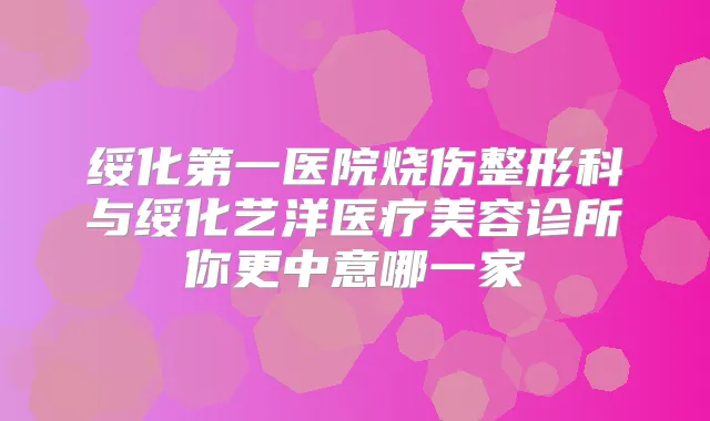 绥化第一医院烧伤整形科与绥化艺洋医疗美容诊所你更中意哪一家