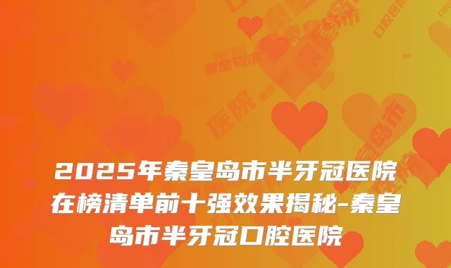 2025年秦皇岛市半牙冠医院在榜清单前十果揭秘-秦皇岛市半牙冠口腔医院