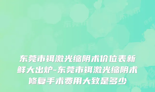 东莞市铒激光缩阴术价位表新鲜大出炉-东莞市铒激光缩阴术修复手术费用大致是多少