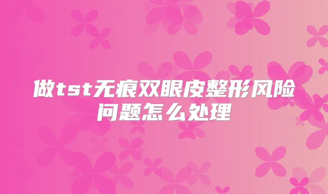 做tst无痕双眼皮整形风险问题怎么处理