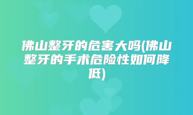 佛山整牙的危害大吗(佛山整牙的手术危险性如何降低)