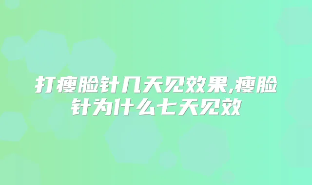 打瘦脸针几天见效果,瘦脸针为什么七天见效