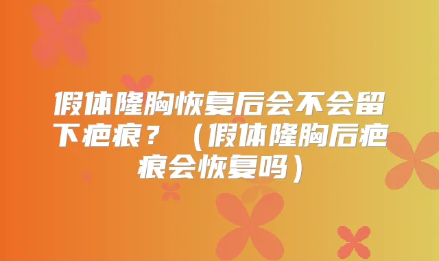 假体隆胸恢复后会不会留下疤痕?(假体隆胸后疤痕会恢复吗)