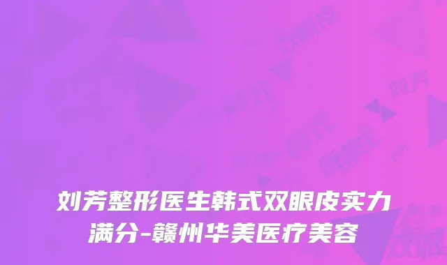 刘芳整形医生韩式双眼皮实力满分-赣州华美医疗美容