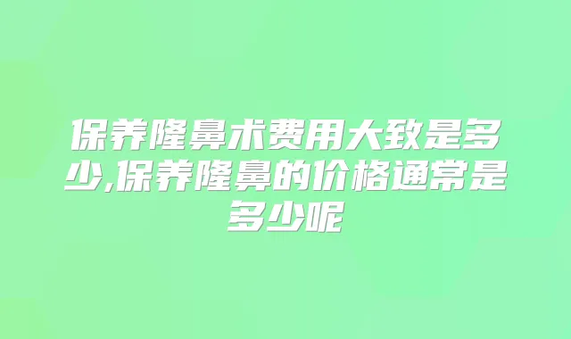 保养隆鼻术费用大致是多少,保养隆鼻的价格通常是多少呢