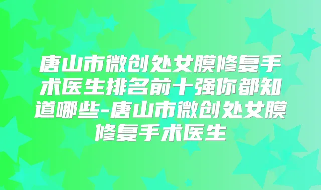 唐山市微创处女膜修复手术医生排名前十强你都知道哪些-唐山市微创处女膜修复手术医生