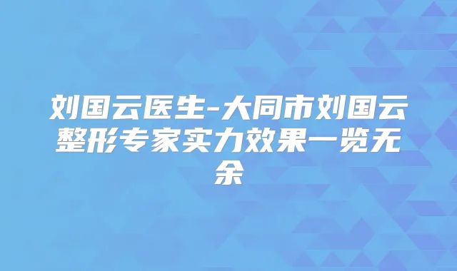 刘国云医生-大同市刘国云整形专家实力效果一览无余