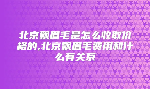 北京飘眉毛是怎么收取价格的,北京飘眉毛费用和什么有关系