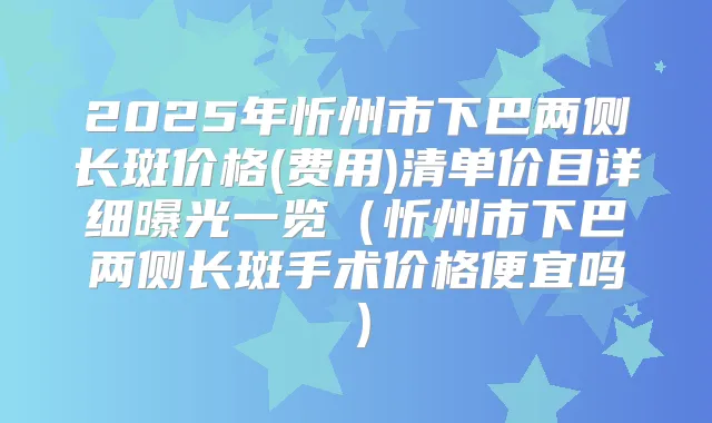 2025年忻州市下巴两侧长斑价格(费用)清单价目详细曝光一览(忻州市下巴两侧长斑手术价格便宜吗)