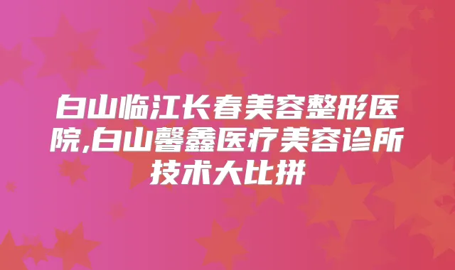白山临江长春美容整形医院,白山馨鑫医疗美容诊所技术大比拼