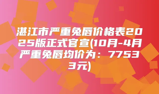 湛江市严重兔唇价格表2025版正式官宣(10月-4月严重兔唇均价为:77533元)