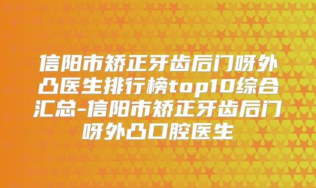信阳市矫正牙齿后门呀外凸医生排行榜top10综合汇总-信阳市矫正牙齿后门呀外凸口腔医生