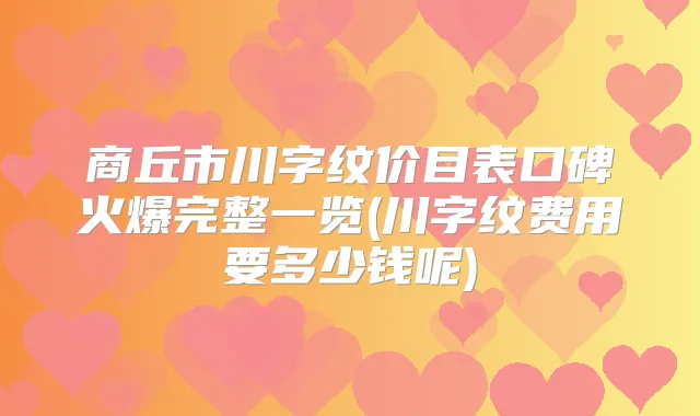 商丘市川字纹价目表口碑火爆完整一览(川字纹费用要多少钱呢)