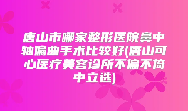 唐山市哪家整形医院鼻中轴偏曲手术比较好(唐山可心医疗美容诊所不偏不倚中立选)