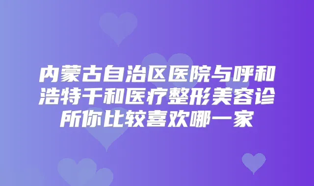内蒙古自治区医院与呼和浩特千和医疗整形美容诊所你比较喜欢哪一家