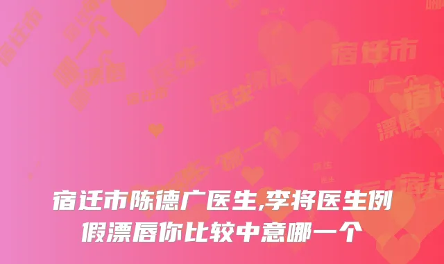 宿迁市陈德广医生,李将医生例假漂唇你比较中意哪一个