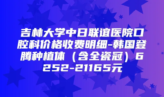 吉林大学中日联谊医院口腔科价格收费明细-韩国登腾种植体(含全瓷冠)6252-21165元