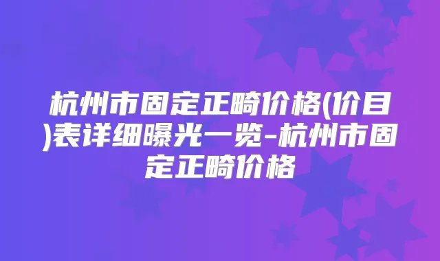 杭州市固定正畸价格(价目)表详细曝光一览-杭州市固定正畸价格