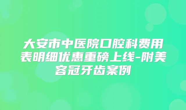 大安市中医院口腔科费用表明细优惠重磅上线-附美容冠牙齿案例