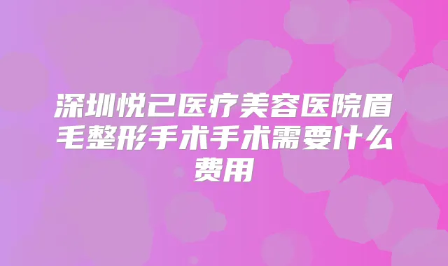 深圳悦己医疗美容医院眉毛整形手术手术需要什么费用