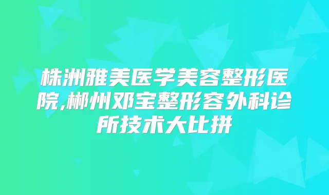 株洲雅美医学美容整形医院,郴州邓宝整形容外科诊所技术大比拼
