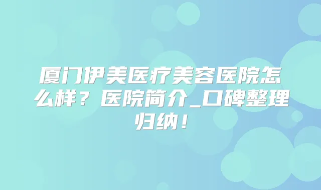 厦门伊美医疗美容医院怎么样?医院简介_口碑整理归纳!