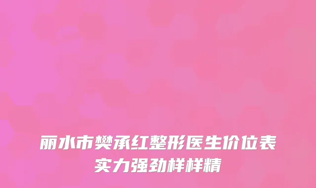 丽水市樊承红整形医生价位表实力强劲样样精