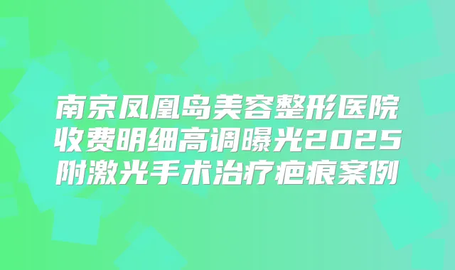 南京凤凰岛美容整形医院收费明细高调曝光2025附激光手术疤痕案例