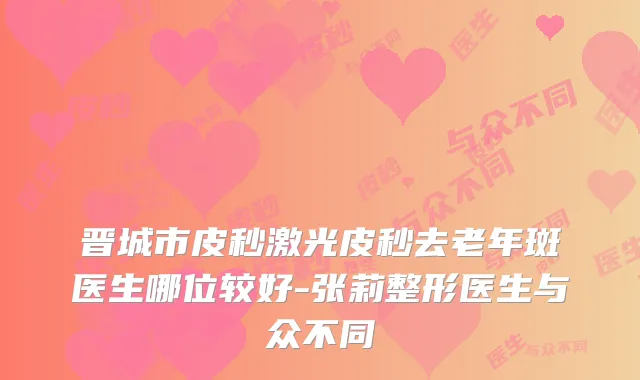 晋城市皮秒激光皮秒去老年斑医生哪位较好-张莉整形医生与众不同