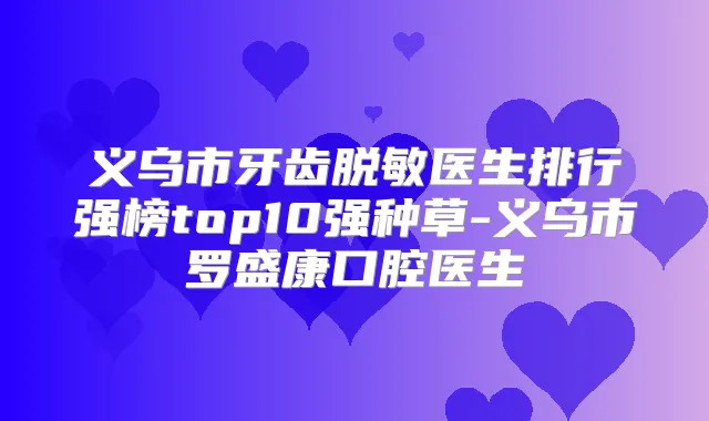 义乌市牙齿脱敏医生排行强榜top10强种草-义乌市罗盛康口腔医生