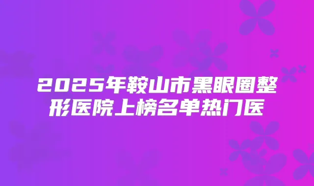 2025年鞍山市黑眼圈整形医院上榜名单热门医