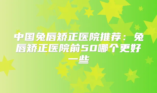 title="中国兔唇矫正医院推荐：兔唇矫正医院前50哪个更好一些"
