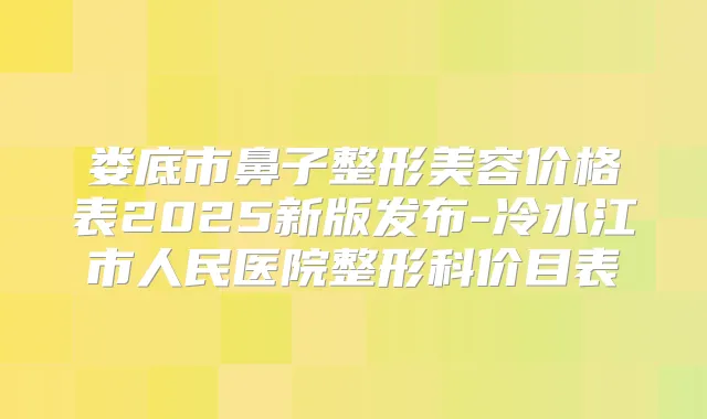 娄底市鼻子整形美容价格表2025新版发布-冷水江市人民医院整形科价目表
