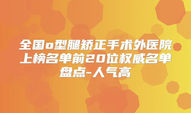 全国o型腿矫正手术外医院上榜名单前20位名单盘点-人气高