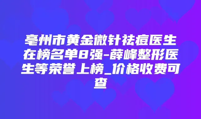 亳州市黄金微针祛痘医生在榜名单8强-薛峰整形医生等荣誉上榜_价格收费可查