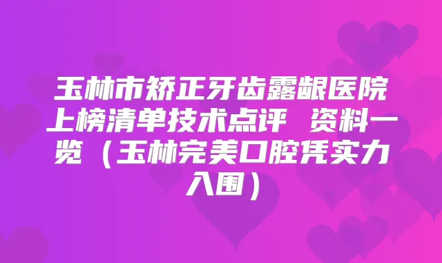玉林市矫正牙齿露龈医院上榜清单技术点评 资料一览（玉林口腔凭实力入围）